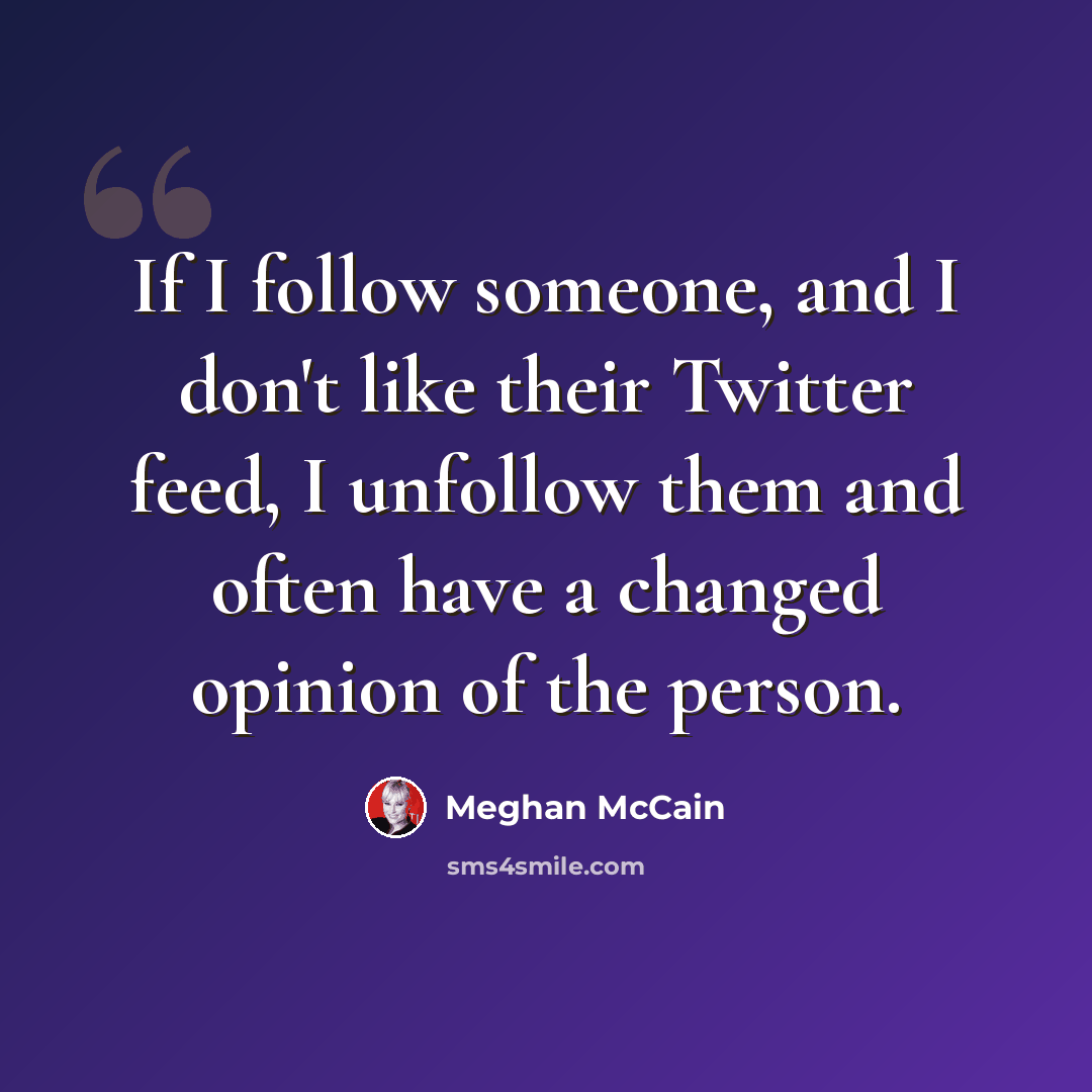 “If I follow someone, and I don't like their Twitter feed, I unfollow them and often have a changed opinion of the person.” quote by Meghan McCain