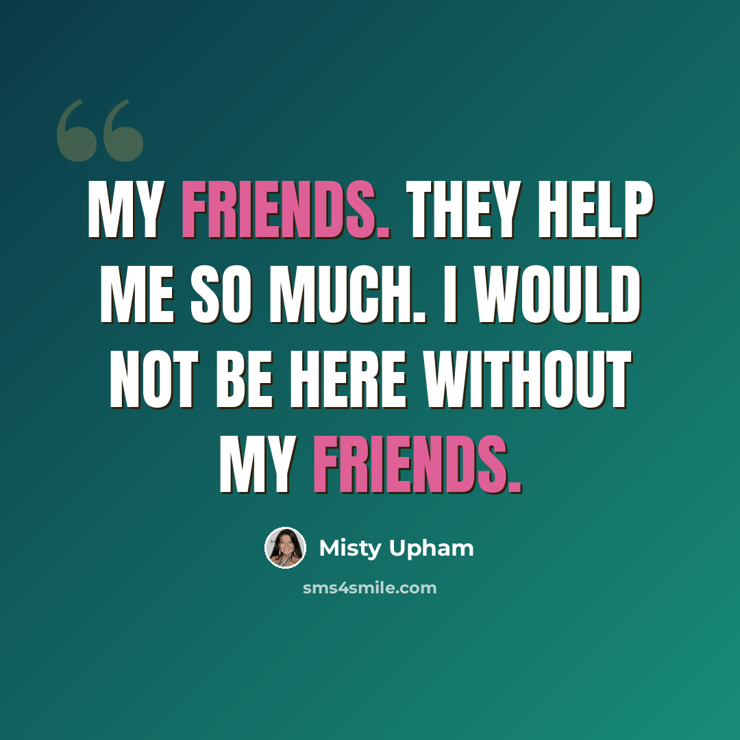 “My friends. They help me so much. I would not be here without my friends.” quote by Misty Upham