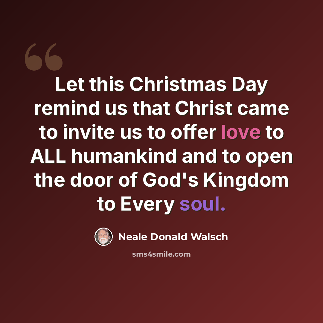 “Let this Christmas Day remind us that Christ came to invite us to offer love to ALL humankind and to open the door of God's Kingdom to Every soul.” quote by Neale Donald Walsch