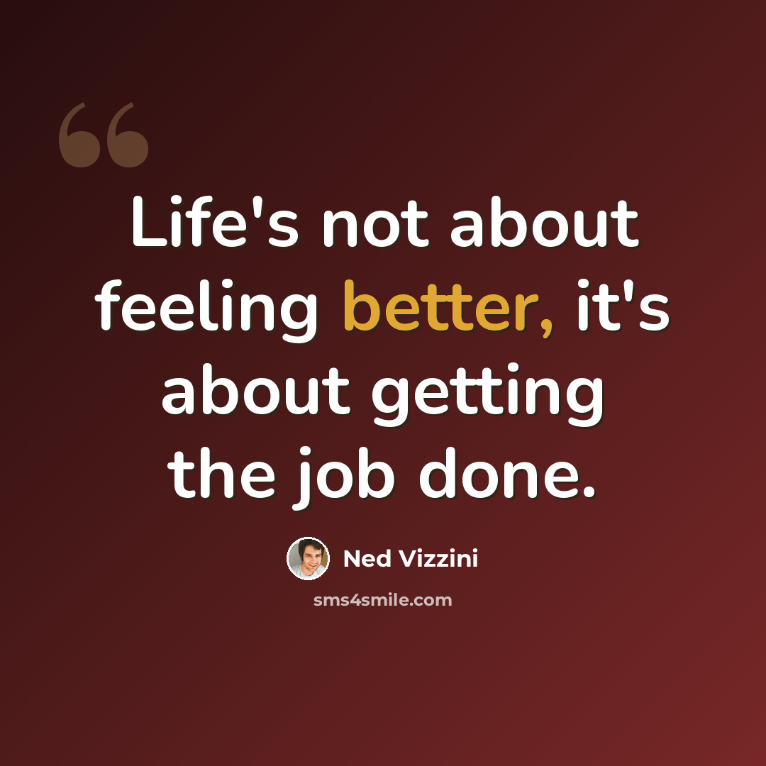 “Life's not about feeling better, it's about getting the job done.” quote by Ned Vizzini