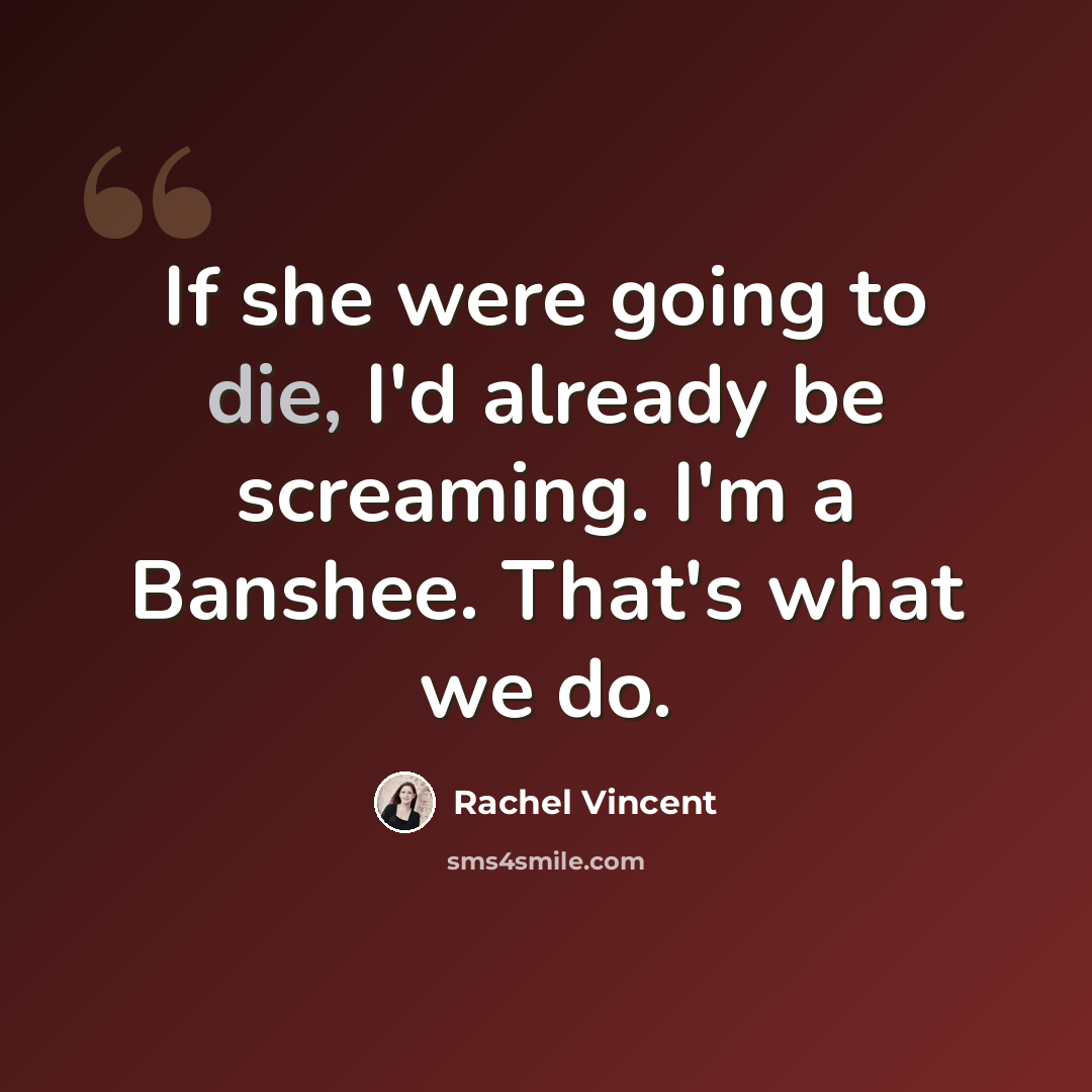 “If she were going to die, I'd already be screaming. I'm a Banshee. That's what we do.” quote by Rachel Vincent