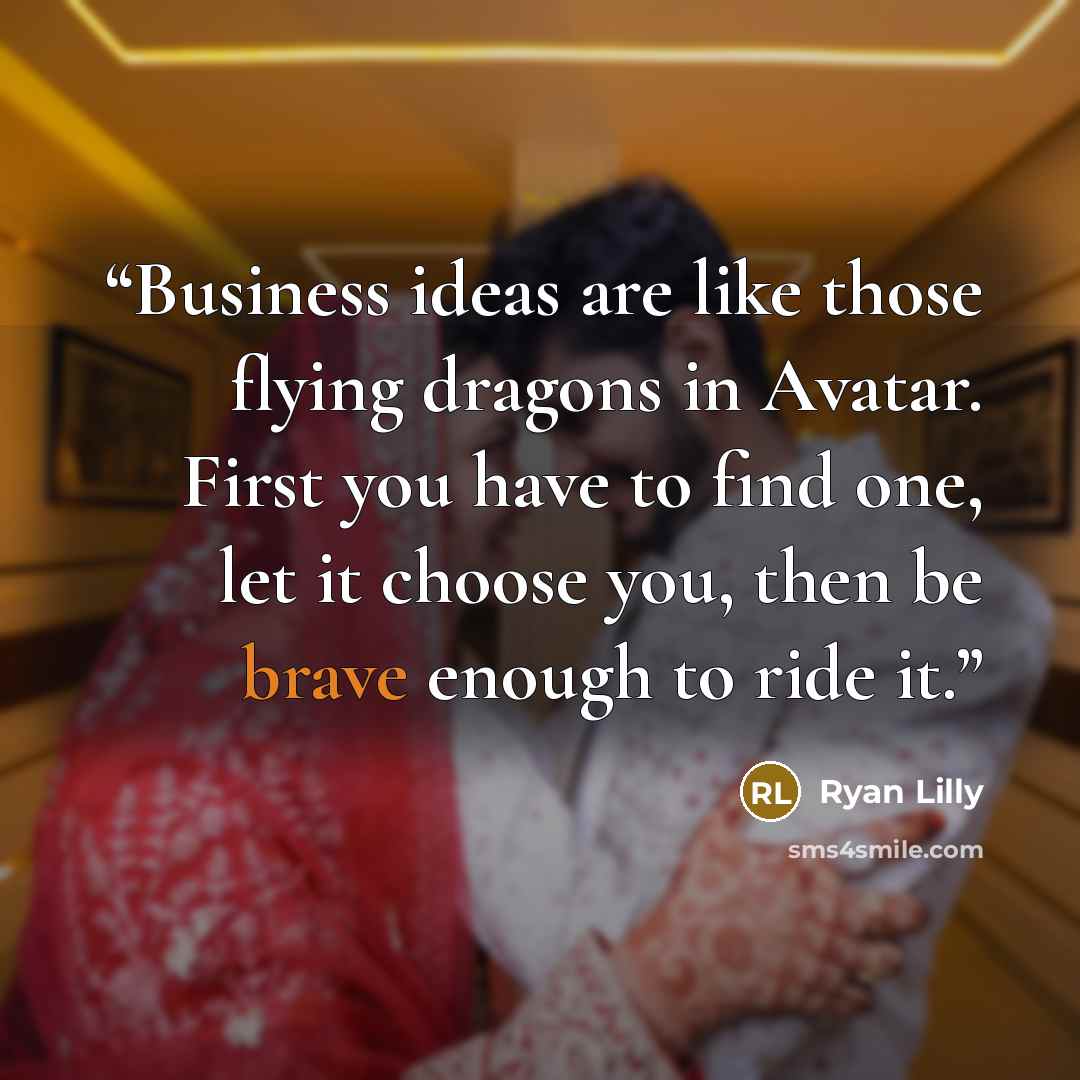 “Business ideas are like those flying dragons in Avatar. First you have to find one, let it choose you, then be brave enough to ride it.” quote by Ryan Lilly