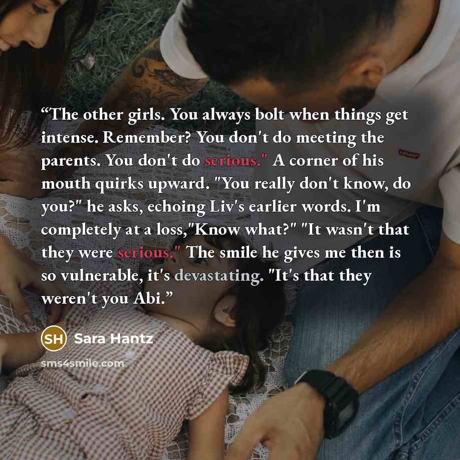 “The other girls. You always bolt when things get intense. Remember? You don't do meeting the parents. You don't do serious." A corner of his mouth quirks upward. "You really don't know, do you?" he asks, echoing Liv's earlier words. I'm completely at a loss,"Know what?" "It wasn't that they were…” quote by Sara Hantz