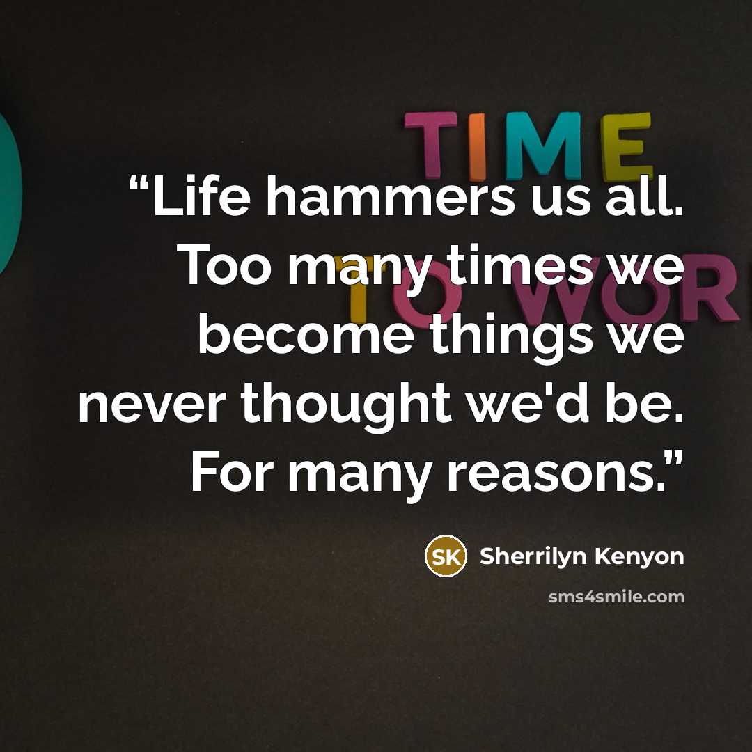 “Life hammers us all. Too many times we become things we never thought we'd be. For many reasons.” quote by Sherrilyn Kenyon