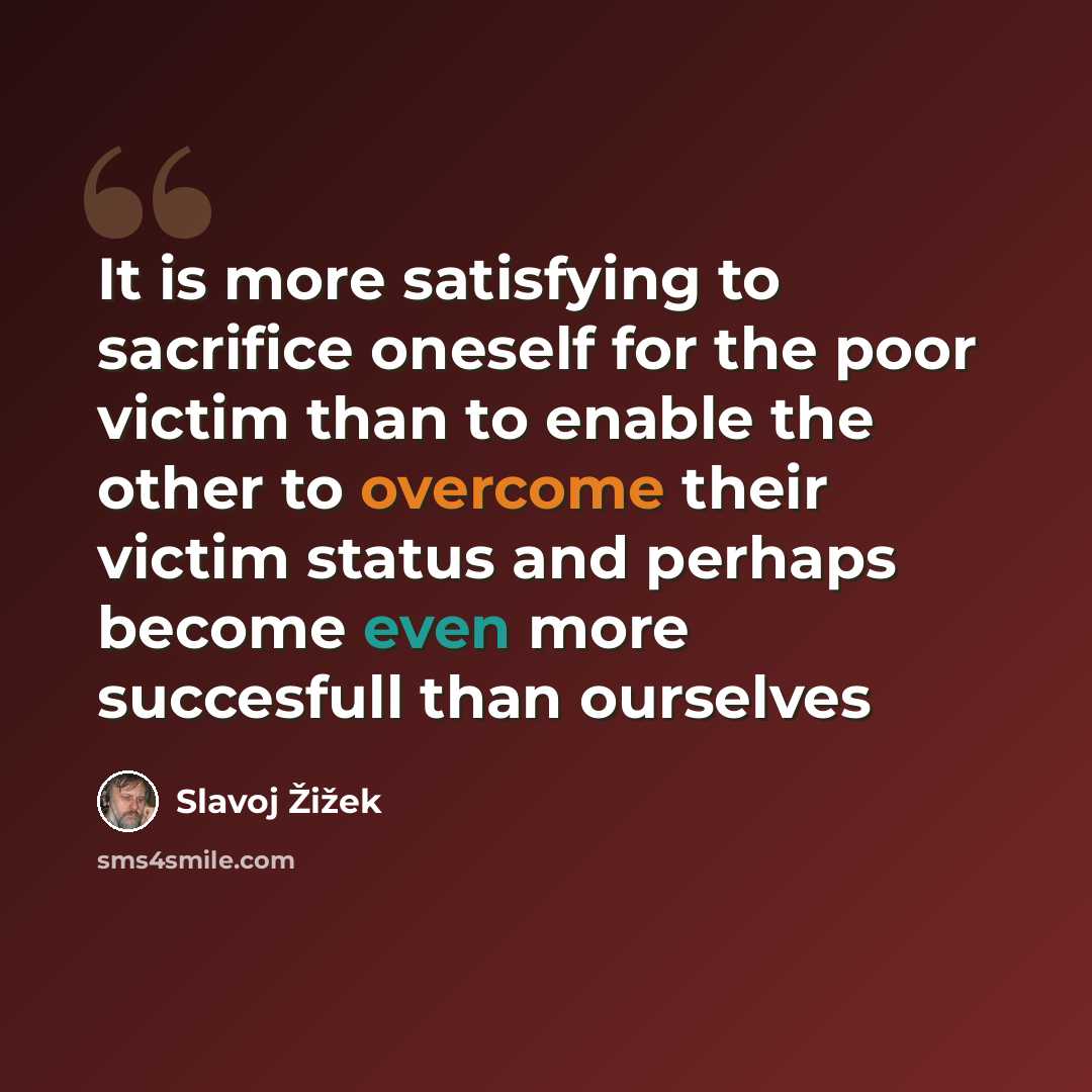 “It is more satisfying to sacrifice oneself for the poor victim than to enable the other to overcome their victim status and perhaps become even more succesfull than ourselves” quote by Slavoj Žižek