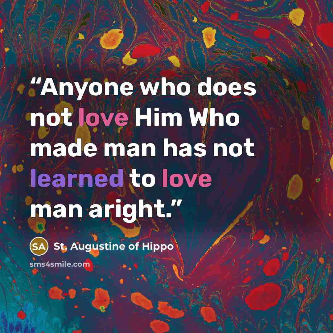 “Anyone who does not love Him Who made man has not learned to love man aright.” quote by St. Augustine of Hippo