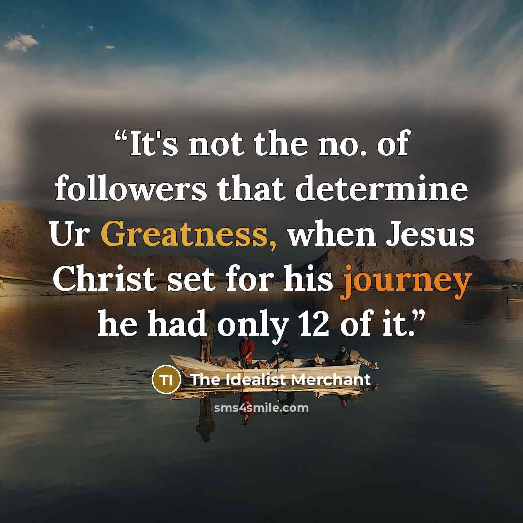 “It's not the no. of followers that determine Ur Greatness, when Jesus Christ set for his journey he had only 12 of it.” quote by The Idealist Merchant