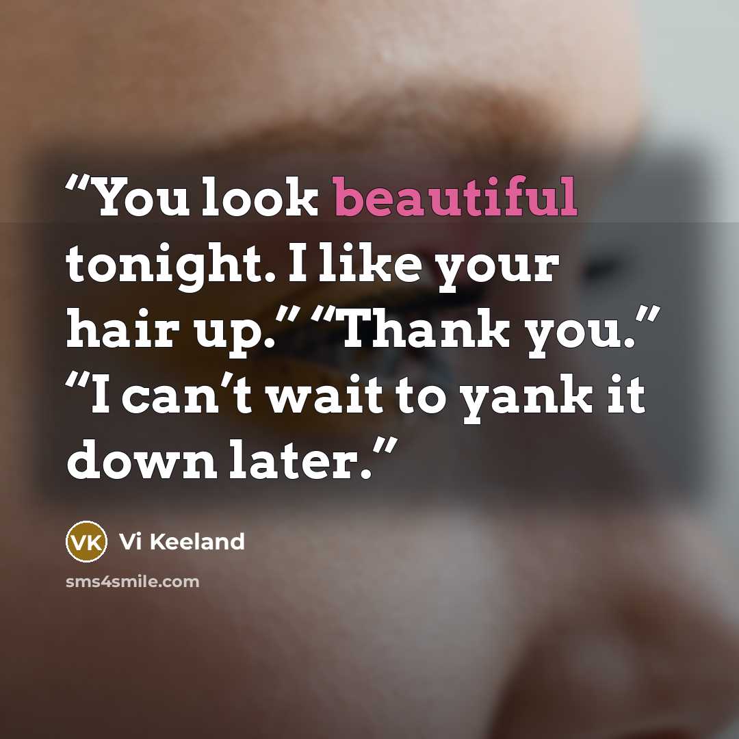 “You look beautiful tonight. I like your hair up.” “Thank you.” “I can’t wait to yank it down later.” quote by Vi Keeland