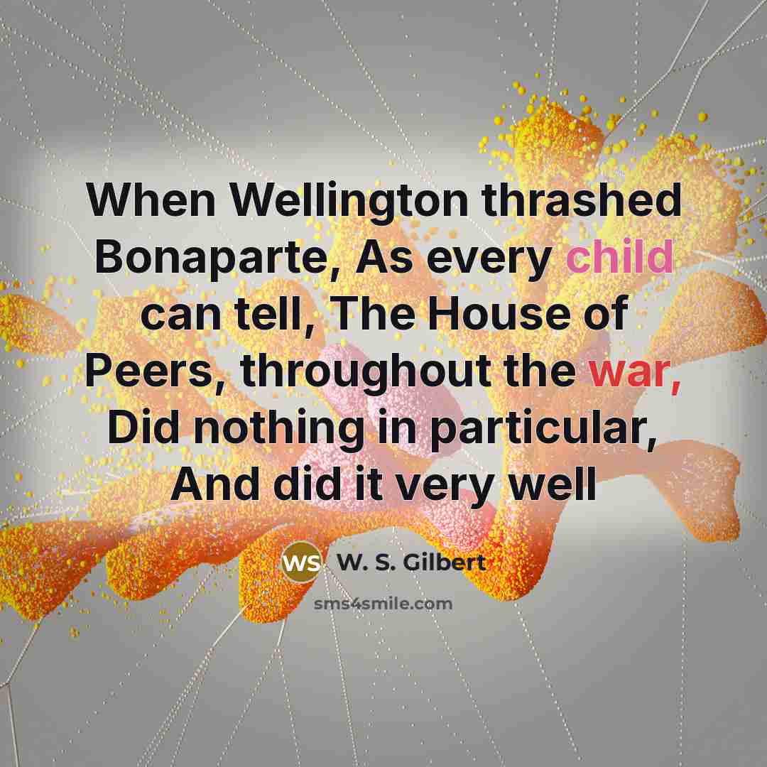 “When Wellington thrashed Bonaparte, As every child can tell, The House of Peers, throughout the war, Did nothing in particular, And did it very well” quote by W. S. Gilbert