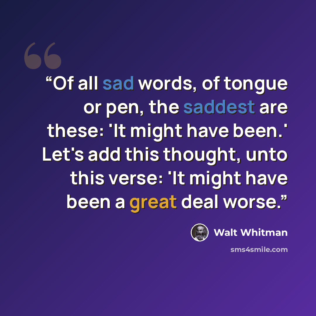 “Of all sad words, of tongue or pen, the saddest are these: 'It might have been.' Let's add this thought, unto this verse: 'It might have been a great deal worse.” quote by Walt Whitman