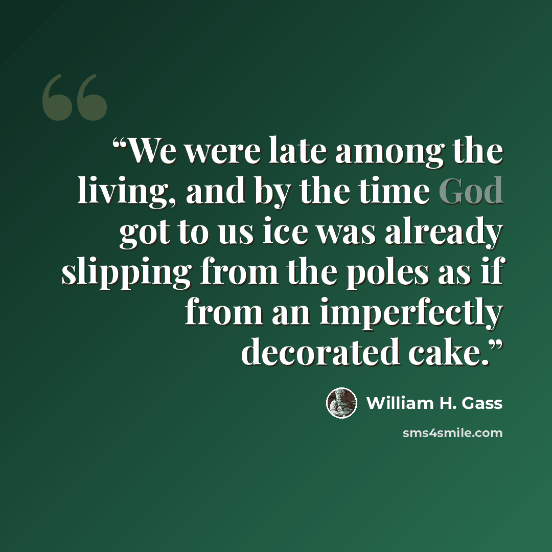 “We were late among the living, and by the time God got to us ice was already slipping from the poles as if from an imperfectly decorated cake.” quote by William H. Gass