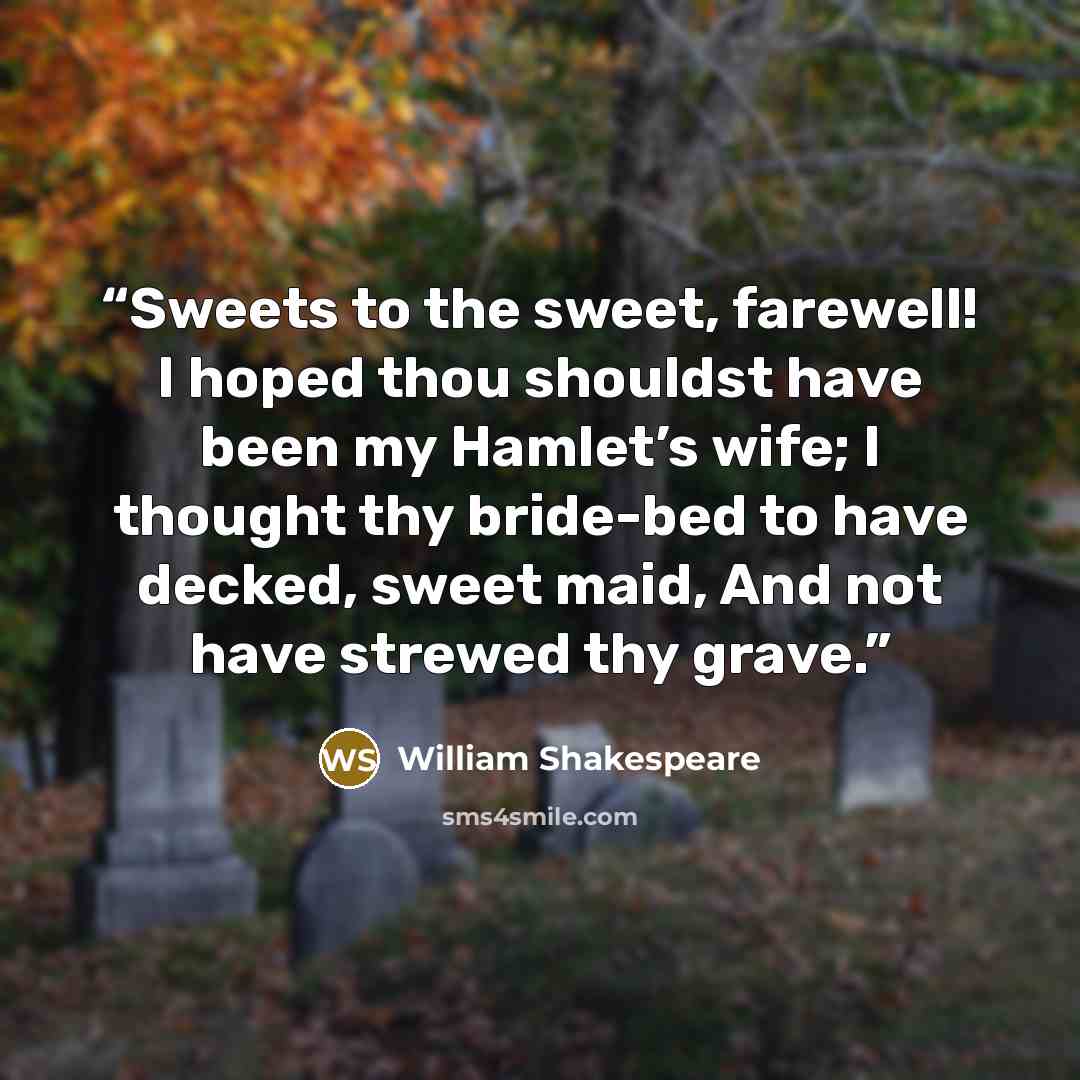 “Sweets to the sweet, farewell! I hoped thou shouldst have been my Hamlet’s wife; I thought thy bride-bed to have decked, sweet maid, And not have strewed thy grave.” quote by William Shakespeare