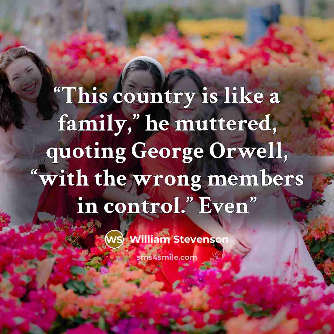 “This country is like a family,” he muttered, quoting George Orwell, “with the wrong members in control.” Even” quote by William Stevenson