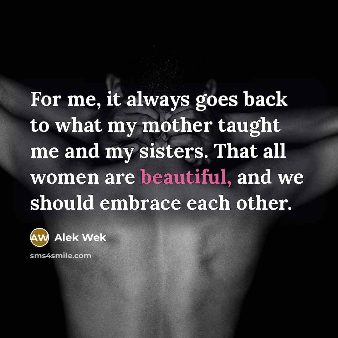 “For me, it always goes back to what my mother taught me and my sisters. That all women are beautiful, and we should embrace each other.” quote by Alek Wek
