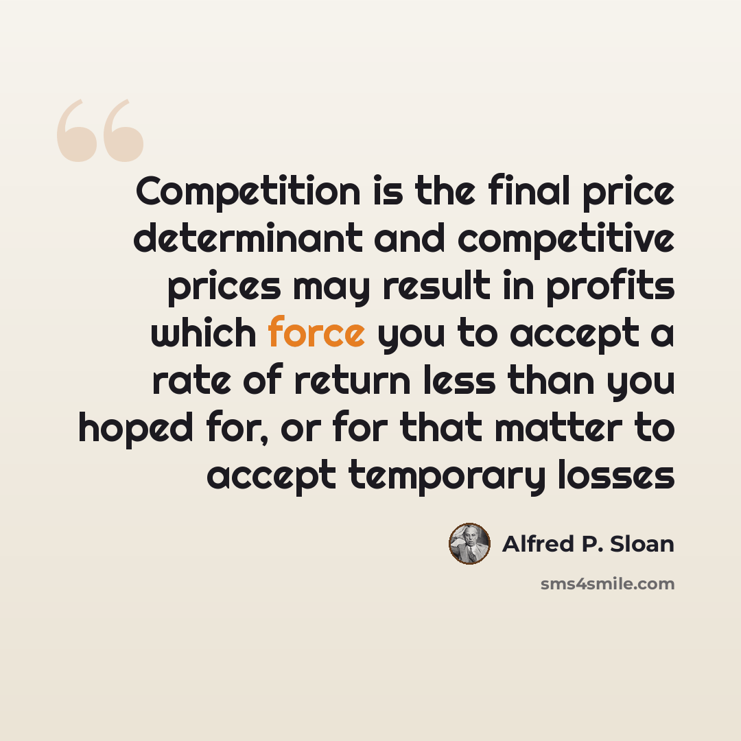 “Competition is the final price determinant and competitive prices may result in profits which force you to accept a rate of return less than you hoped for, or for that matter to accept temporary losses” quote by Alfred P. Sloan