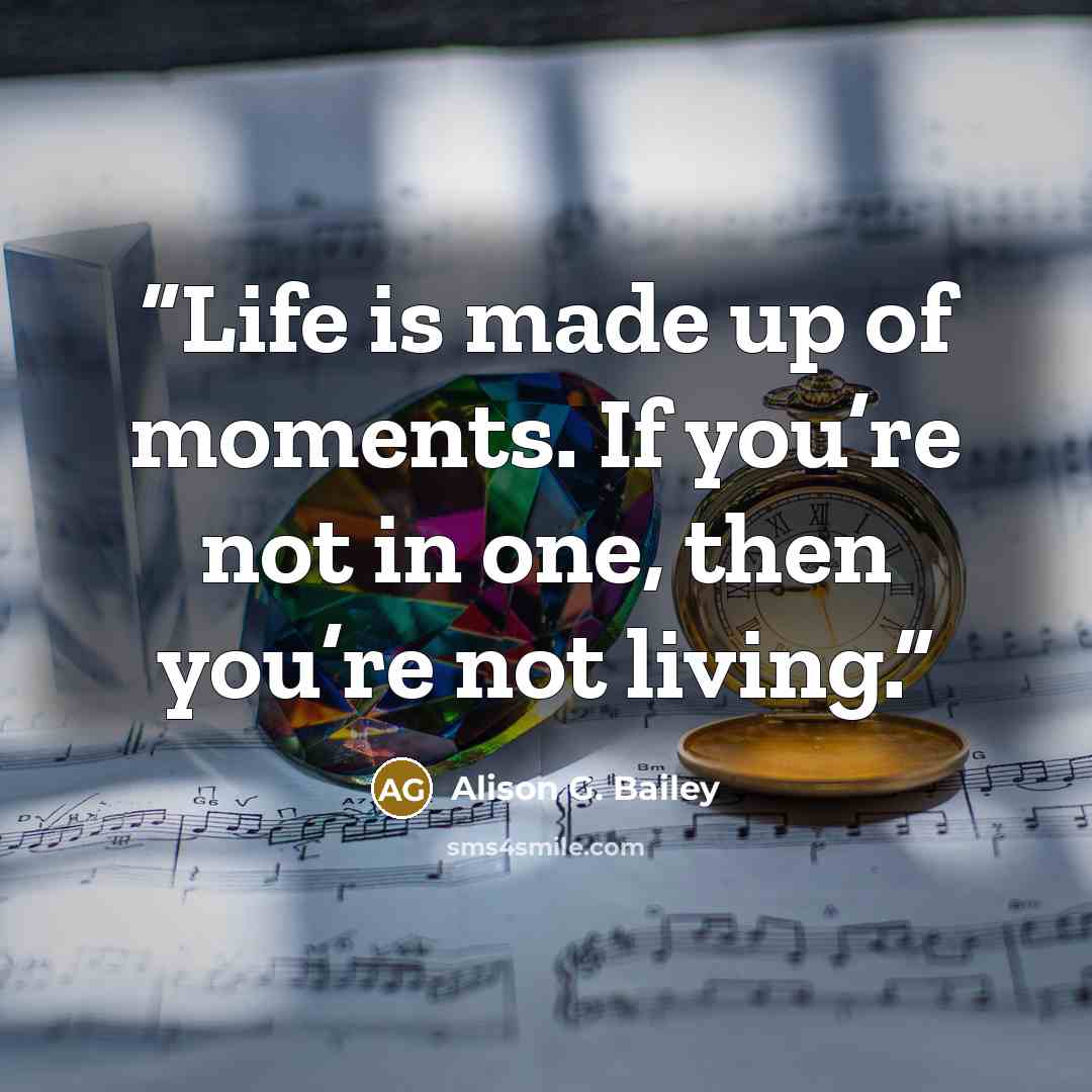 “Life is made up of moments. If you’re not in one, then you’re not living.” quote by Alison G. Bailey