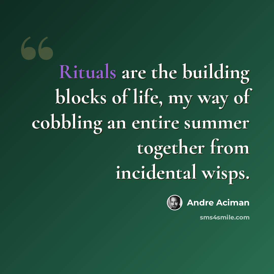 “Rituals are the building blocks of life, my way of cobbling an entire summer together from incidental wisps.” quote by Andre Aciman