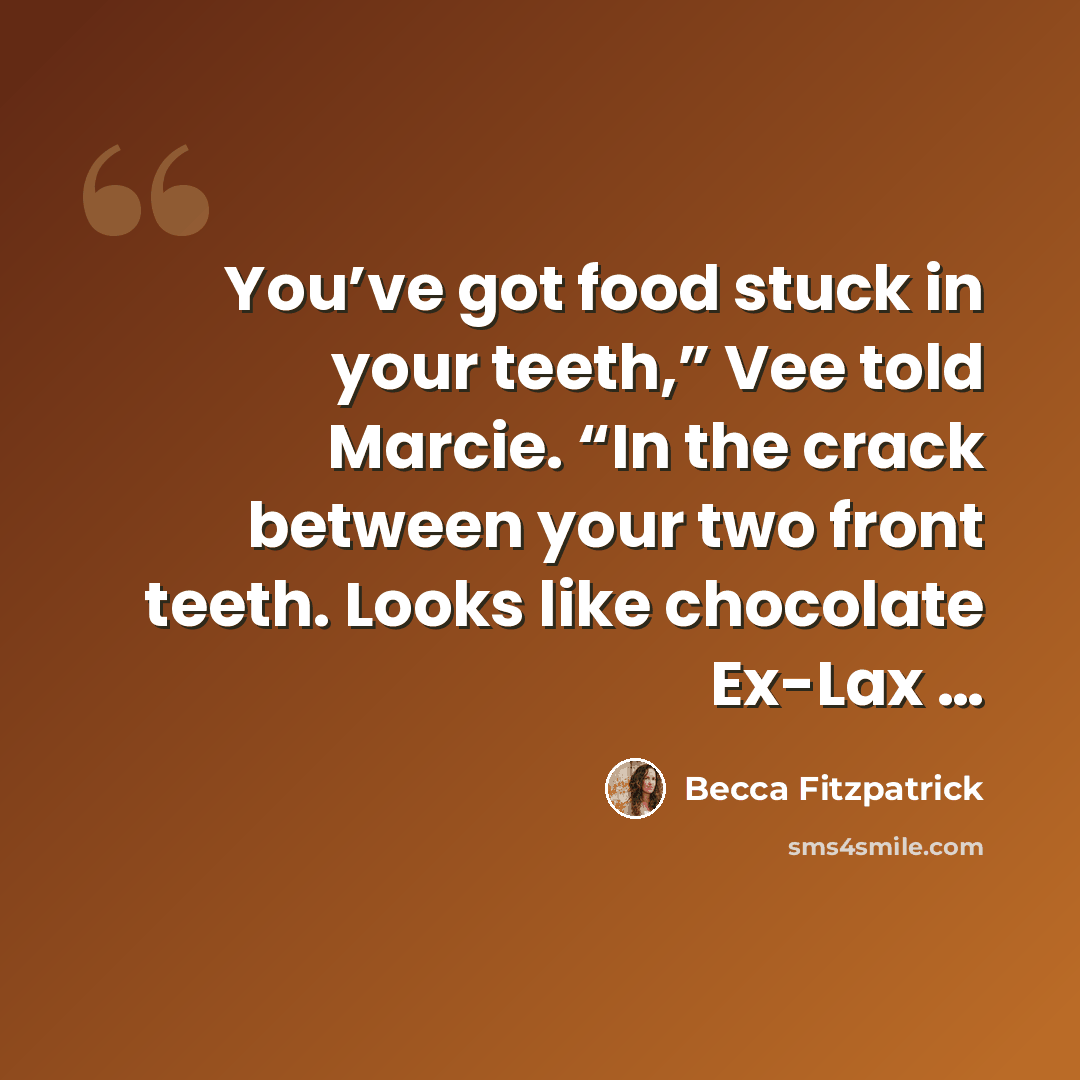 “You’ve got food stuck in your teeth,” Vee told Marcie. “In the crack between your two front teeth. Looks like chocolate Ex-Lax …” quote by Becca Fitzpatrick
