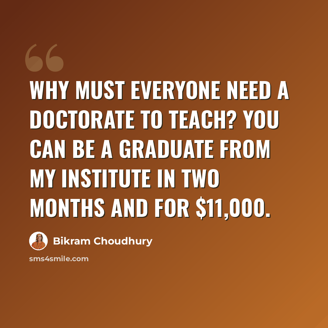 “Why must everyone need a doctorate to teach? You can be a graduate from my institute in two months and for $11,000.” quote by Bikram Choudhury
