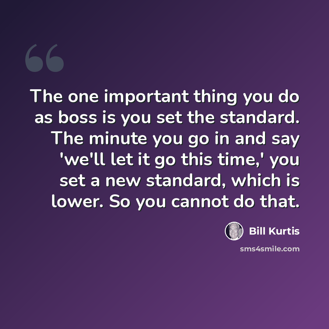 “The one important thing you do as boss is you set the standard. The minute you go in and say 'we'll let it go this time,' you set a new standard, which is lower. So you cannot do that.” quote by Bill Kurtis