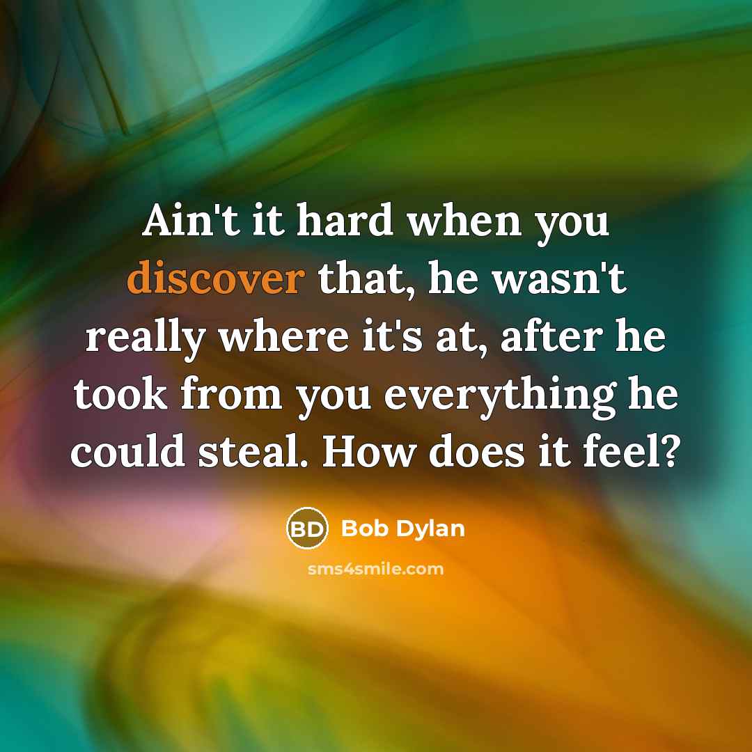 “Ain't it hard when you discover that, he wasn't really where it's at, after he took from you everything he could steal. How does it feel?” quote by Bob Dylan