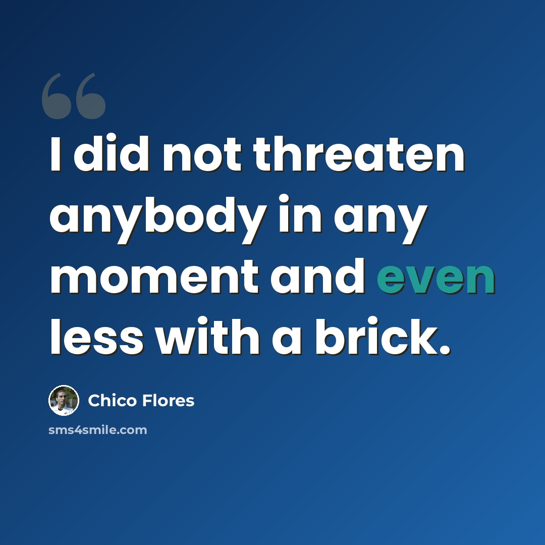 “I did not threaten anybody in any moment and even less with a brick.” quote by Chico Flores