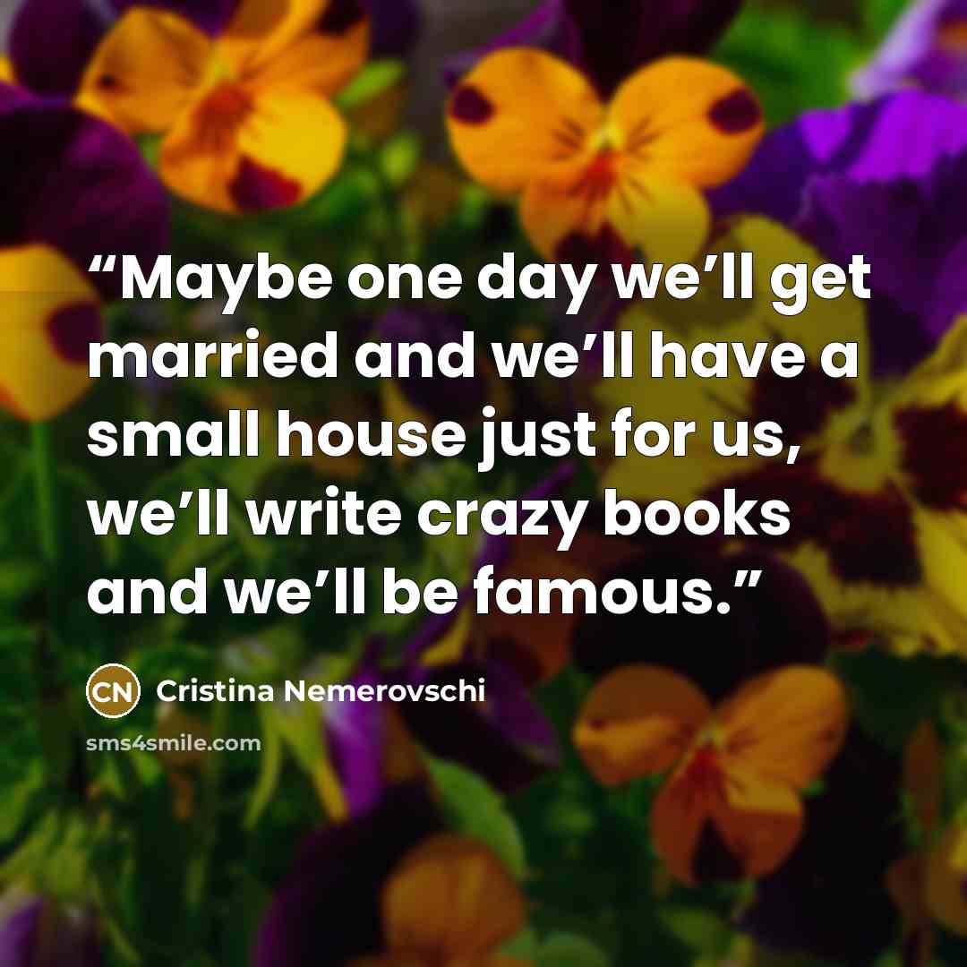 “Maybe one day we’ll get married and we’ll have a small house just for us, we’ll write crazy books and we’ll be famous.” quote by Cristina Nemerovschi