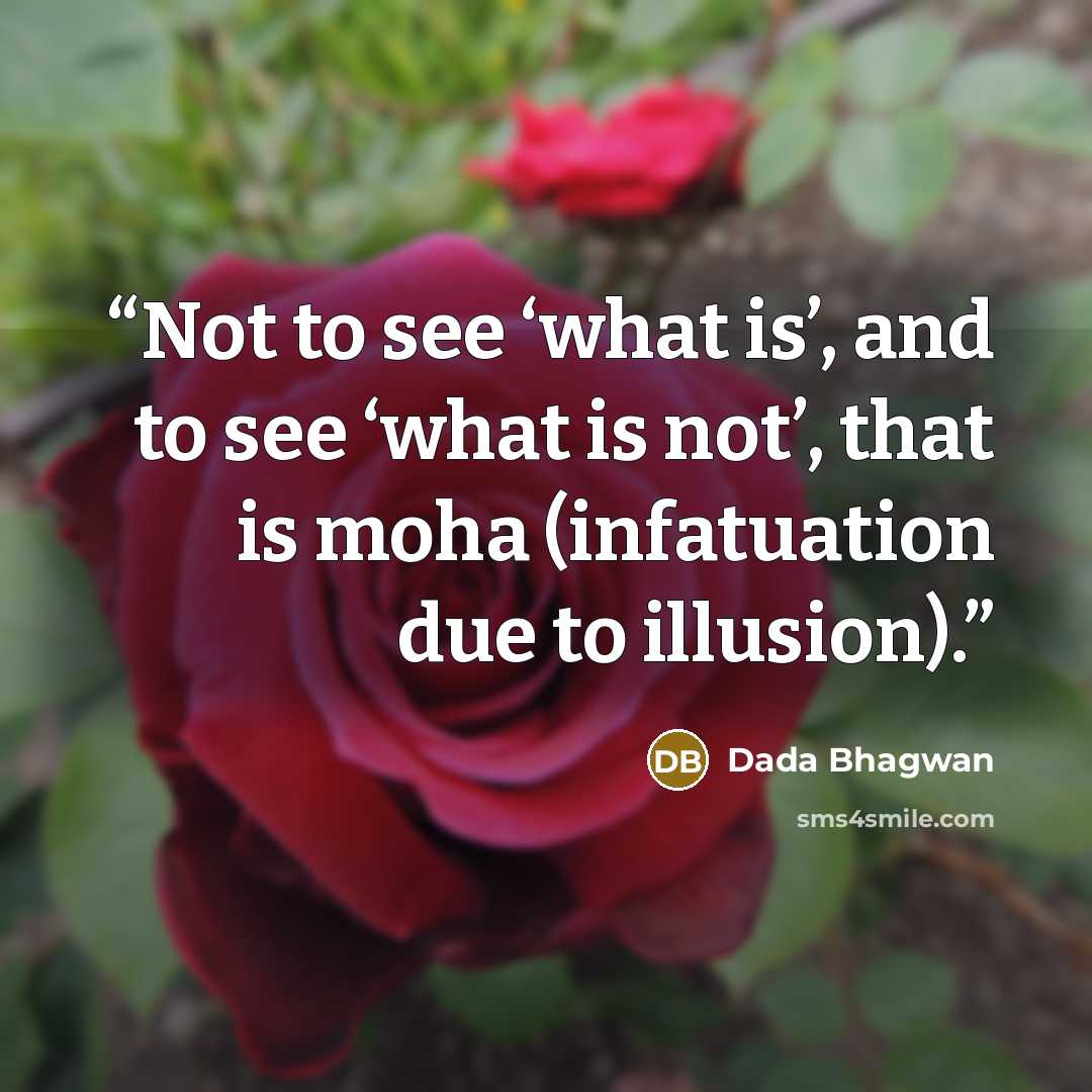 “Not to see ‘what is’, and to see ‘what is not’, that is moha (infatuation due to illusion).” quote by Dada Bhagwan