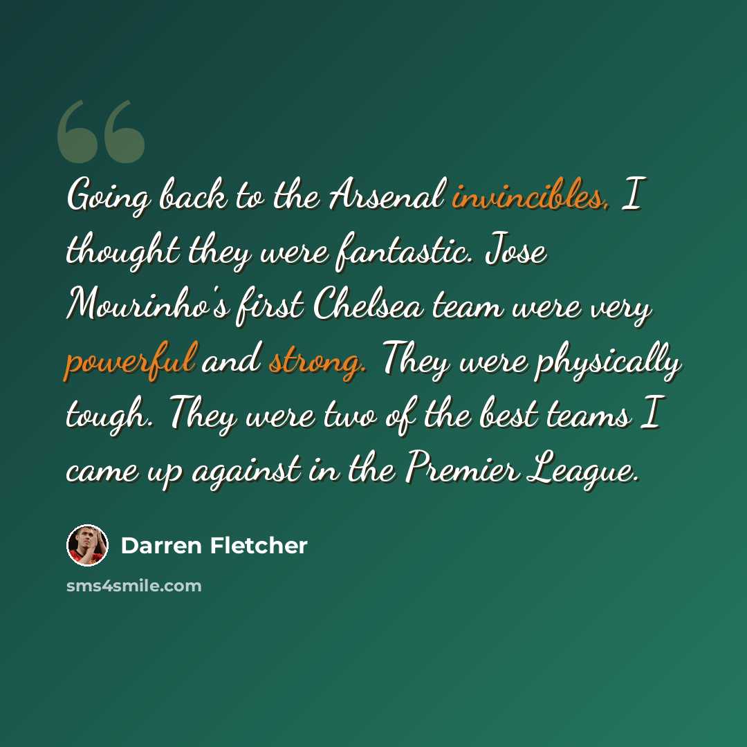 “Going back to the Arsenal invincibles, I thought they were fantastic. Jose Mourinho's first Chelsea team were very powerful and strong. They were physically tough. They were two of the best teams I came up against in the Premier League.” quote by Darren Fletcher