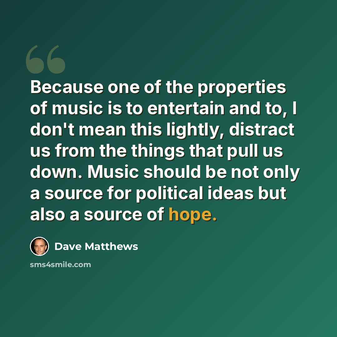 “Because one of the properties of music is to entertain and to, I don't mean this lightly, distract us from the things that pull us down. Music should be not only a source for political ideas but also a source of hope.” quote by Dave Matthews