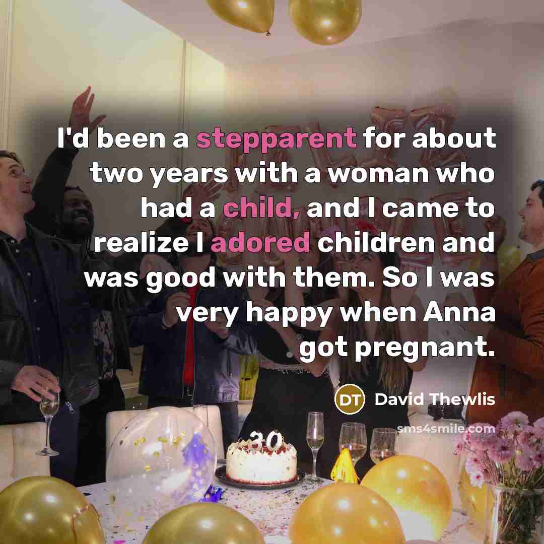 “I'd been a stepparent for about two years with a woman who had a child, and I came to realize I adored children and was good with them. So I was very happy when Anna got pregnant.” quote by David Thewlis