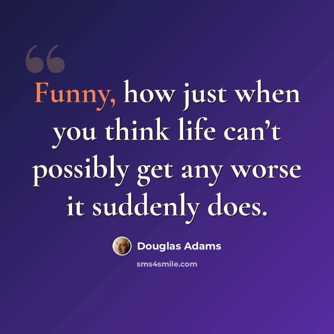 “Funny, how just when you think life can’t possibly get any worse it suddenly does.” quote by Douglas Adams