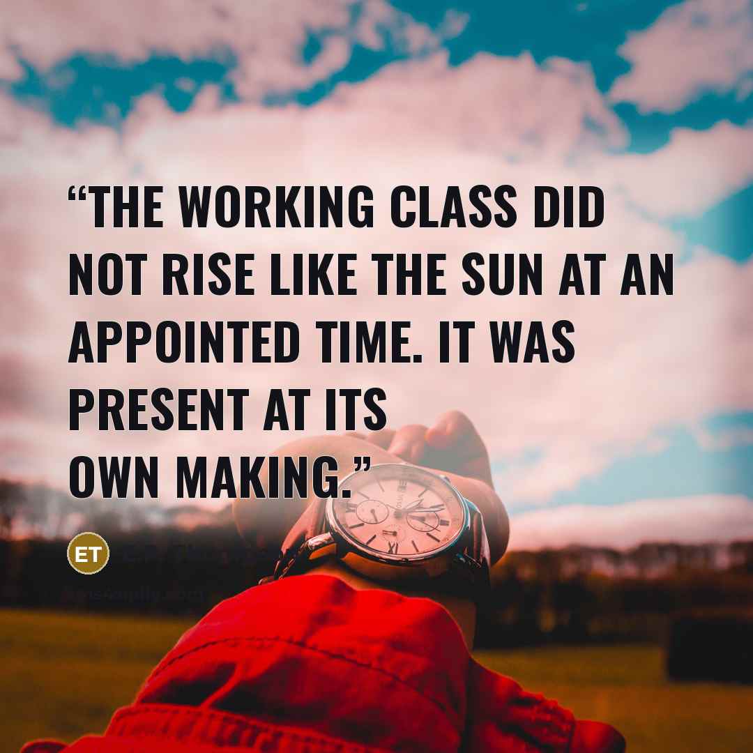 “The working class did not rise like the sun at an appointed time. It was present at its own making.” quote by E.P. Thompson