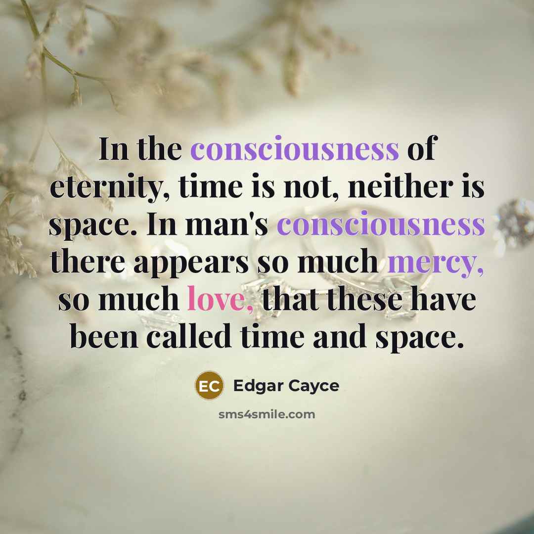 “In the consciousness of eternity, time is not, neither is space. In man's consciousness there appears so much mercy, so much love, that these have been called time and space.” quote by Edgar Cayce