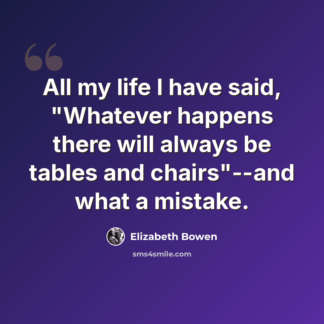 “All my life I have said, "Whatever happens there will always be tables and chairs"--and what a mistake.” quote by Elizabeth Bowen