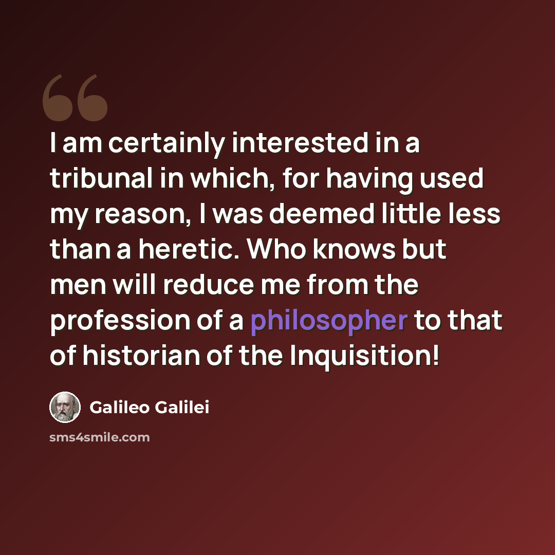 “I am certainly interested in a tribunal in which, for having used my reason, I was deemed little less than a heretic. Who knows but men will reduce me from the profession of a philosopher to that of historian of the Inquisition!” quote by Galileo Galilei