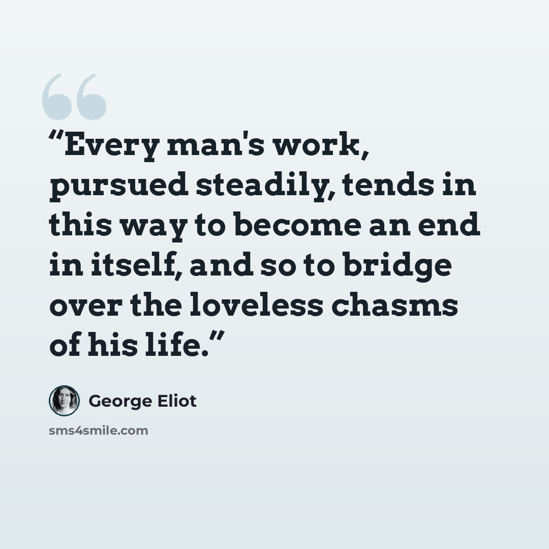 “Every man's work, pursued steadily, tends in this way to become an end in itself, and so to bridge over the loveless chasms of his life.” quote by George Eliot