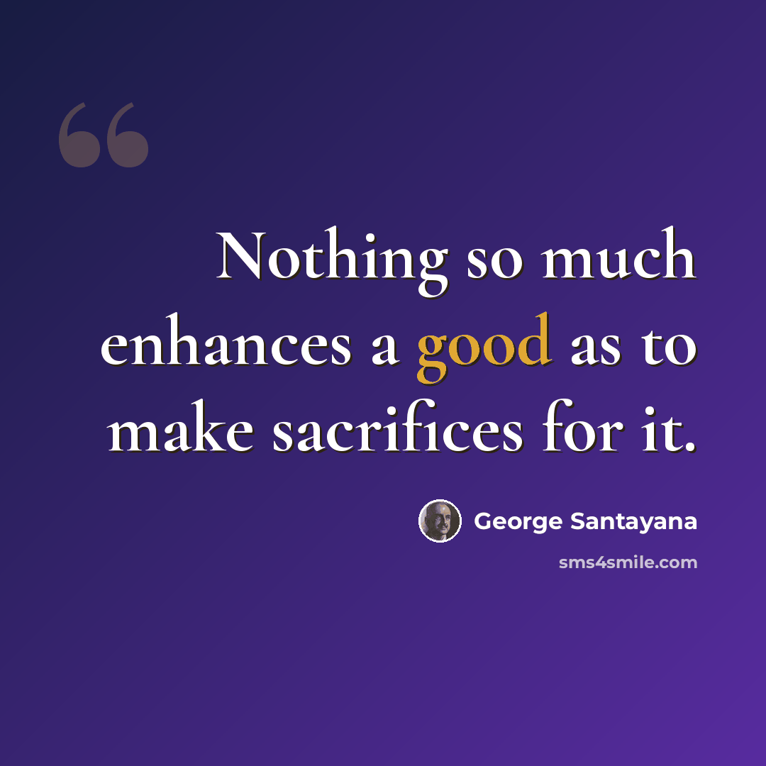 “Nothing so much enhances a good as to make sacrifices for it.” quote by George Santayana