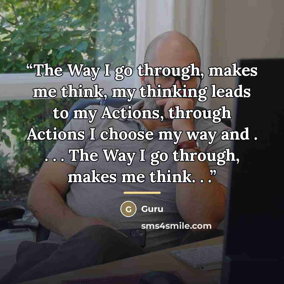 “The Way I go through, makes me think, my thinking leads to my Actions, through Actions I choose my way and . . . . The Way I go through, makes me think. . .” quote by Guru