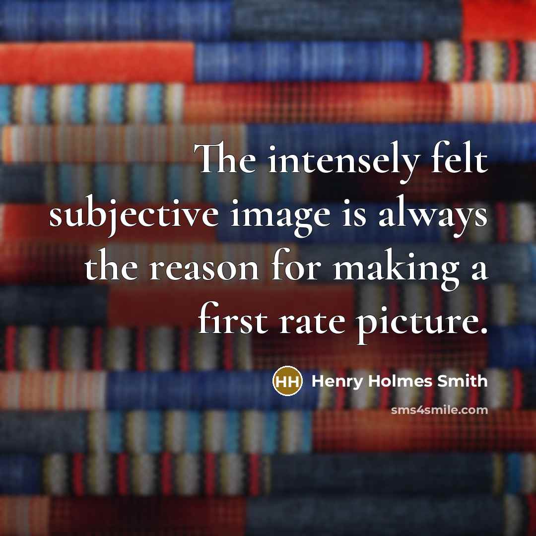 “The intensely felt subjective image is always the reason for making a first rate picture.” quote by Henry Holmes Smith