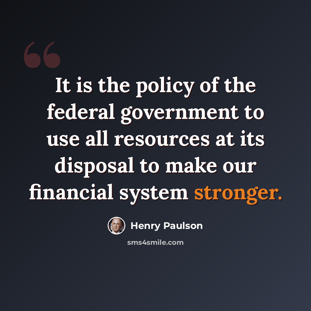 “It is the policy of the federal government to use all resources at its disposal to make our financial system stronger.” quote by Henry Paulson