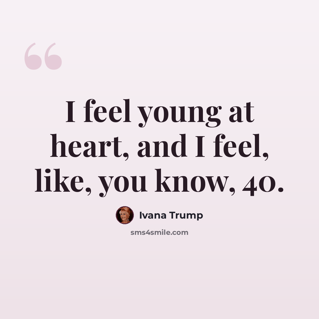 “I feel young at heart, and I feel, like, you know, 40.” quote by Ivana Trump