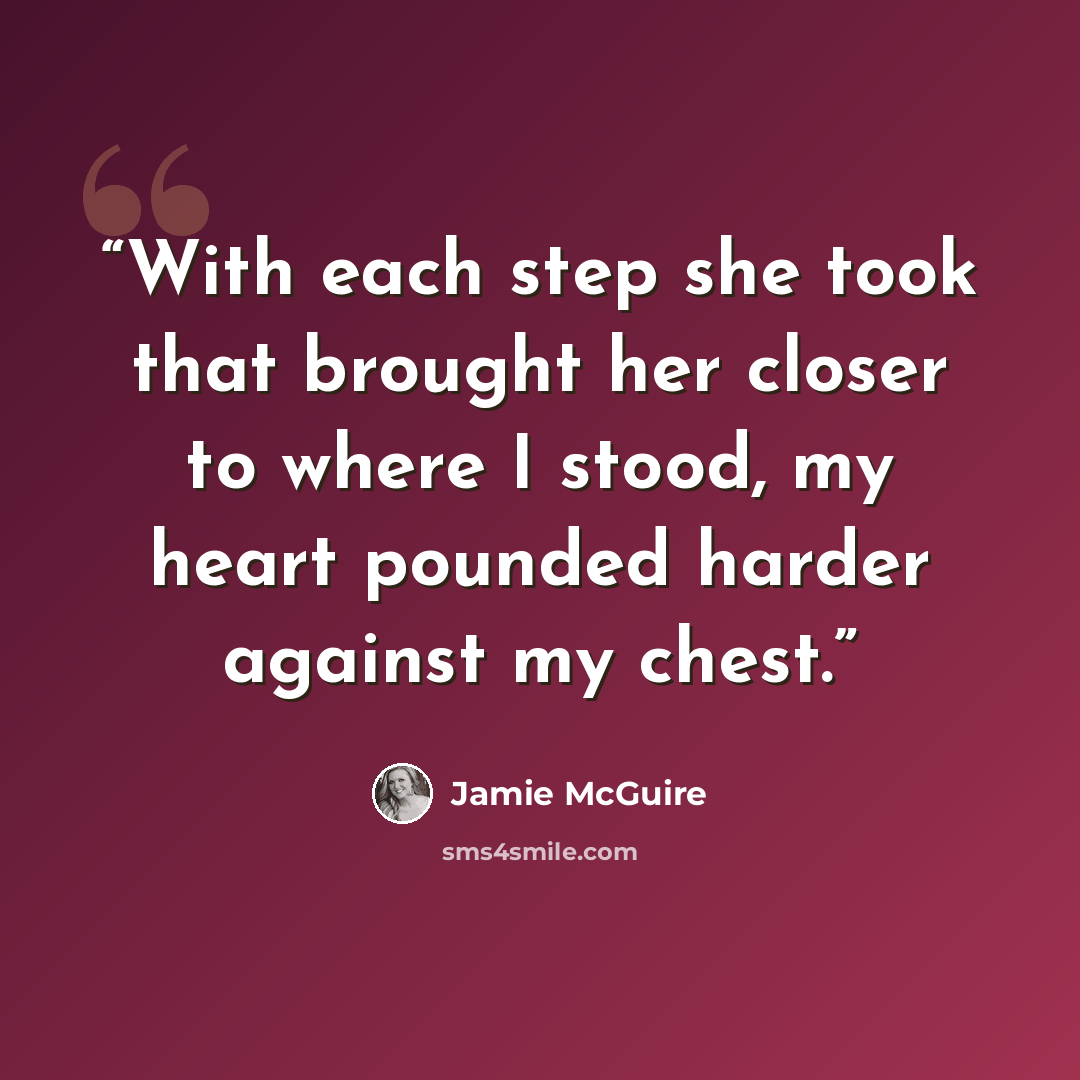 “With each step she took that brought her closer to where I stood, my heart pounded harder against my chest.” quote by Jamie McGuire