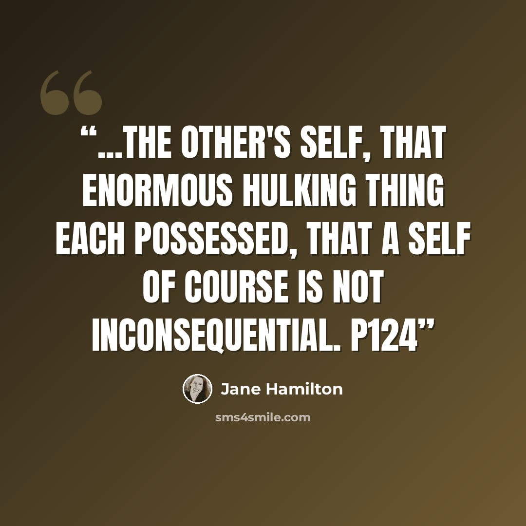 “...the other's self, that enormous hulking thing each possessed, that a self of course is not inconsequential. p124” quote by Jane Hamilton