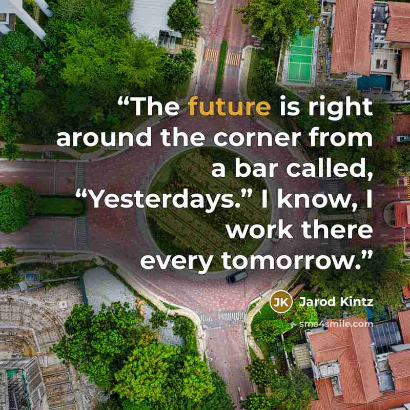 “The future is right around the corner from a bar called, “Yesterdays.” I know, I work there every tomorrow.” quote by Jarod Kintz