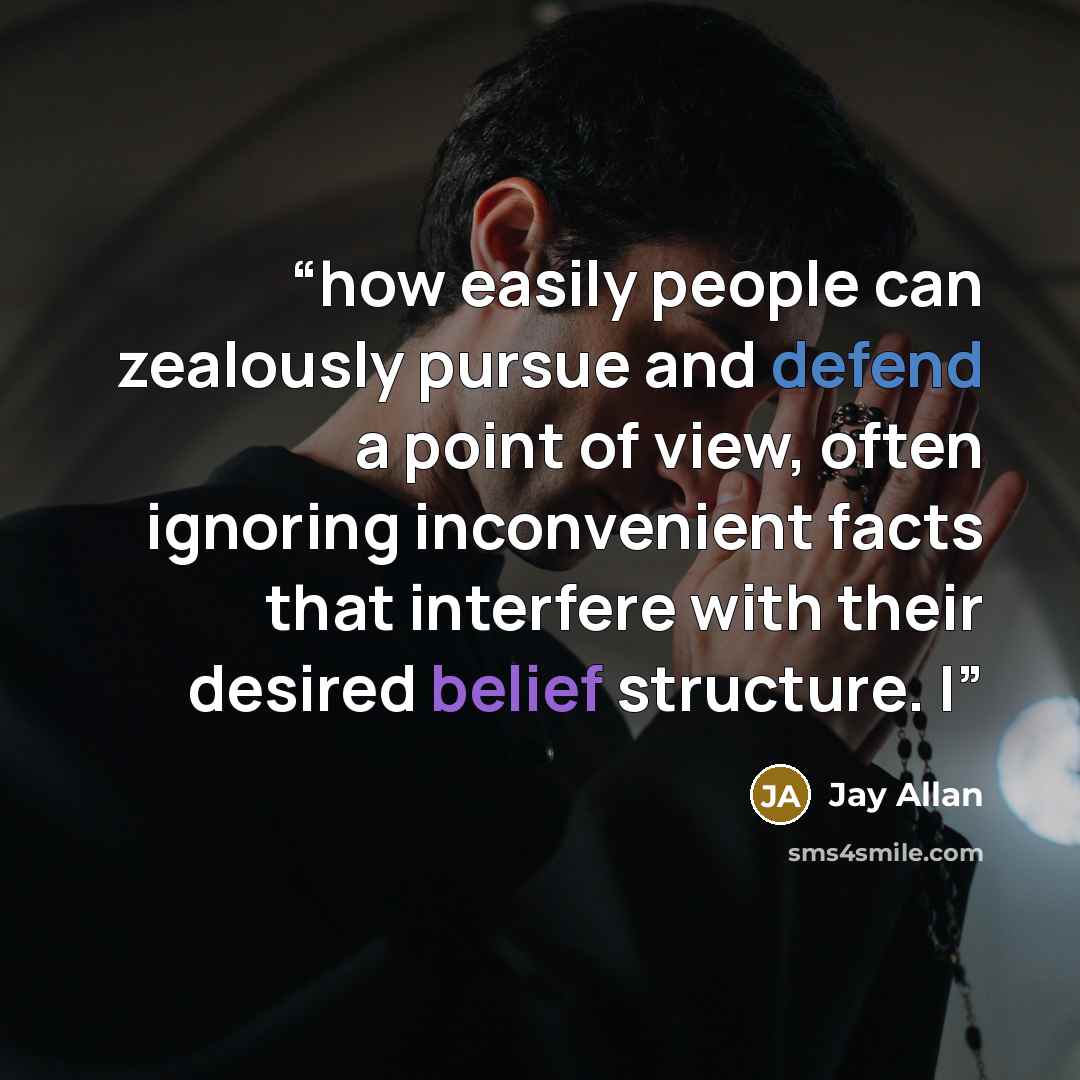 “how easily people can zealously pursue and defend a point of view, often ignoring inconvenient facts that interfere with their desired belief structure. I” quote by Jay Allan