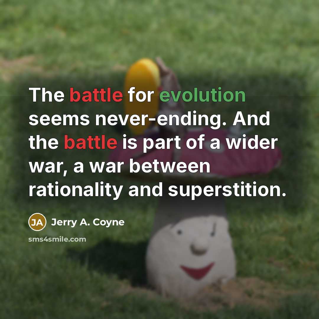 “The battle for evolution seems never-ending. And the battle is part of a wider war, a war between rationality and superstition.” quote by Jerry A. Coyne