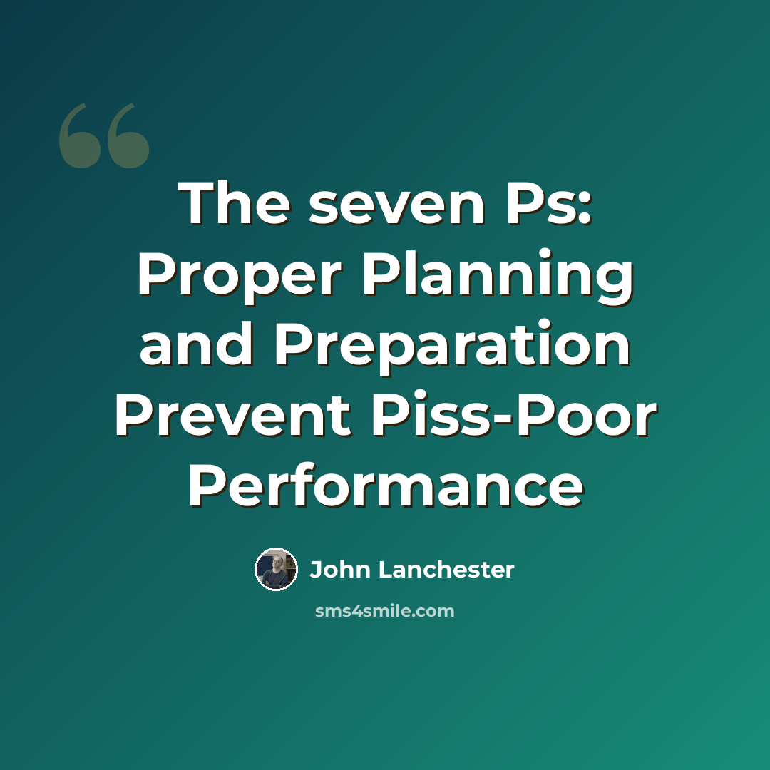 “The seven Ps: Proper Planning and Preparation Prevent Piss-Poor Performance” quote by John Lanchester