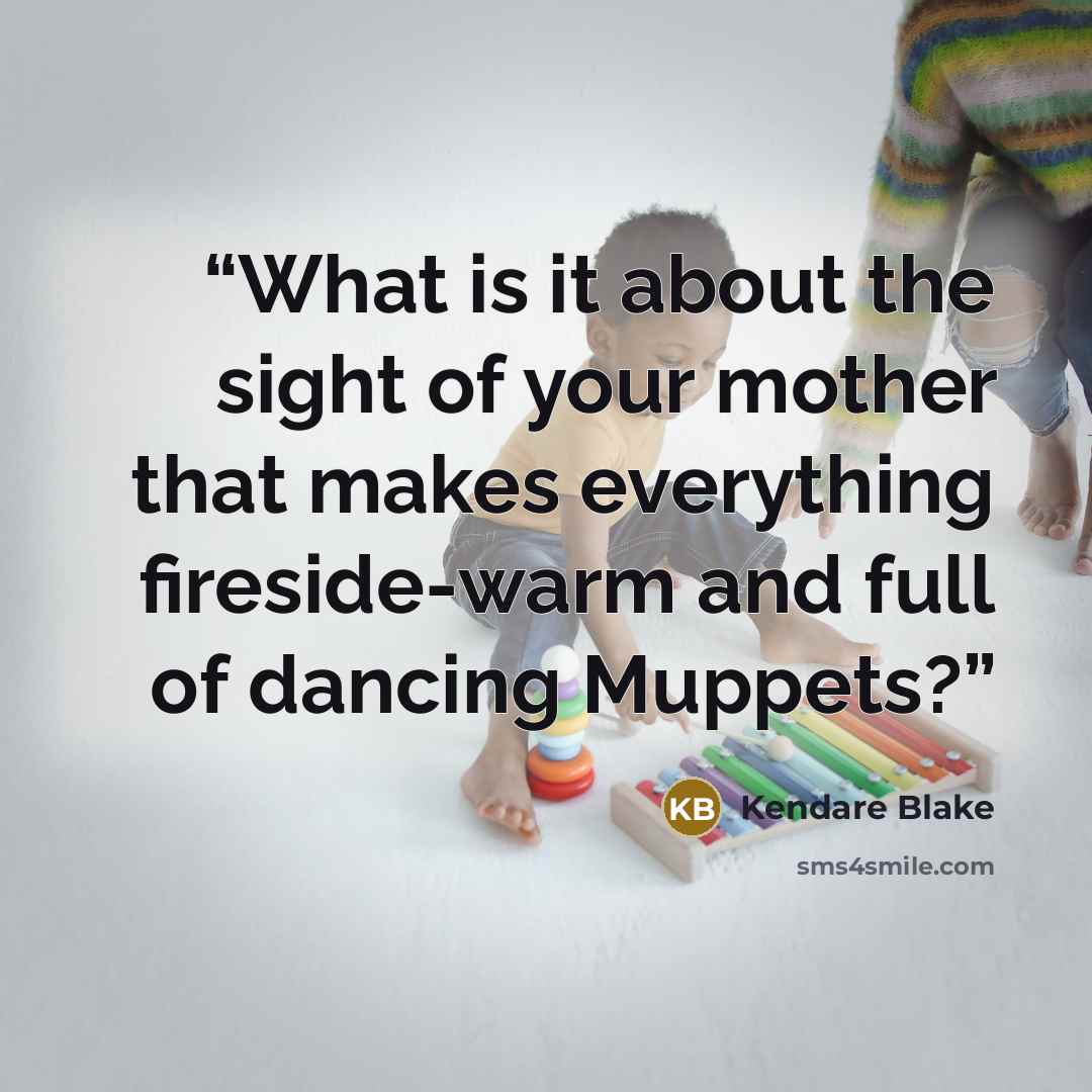 “What is it about the sight of your mother that makes everything fireside-warm and full of dancing Muppets?” quote by Kendare Blake