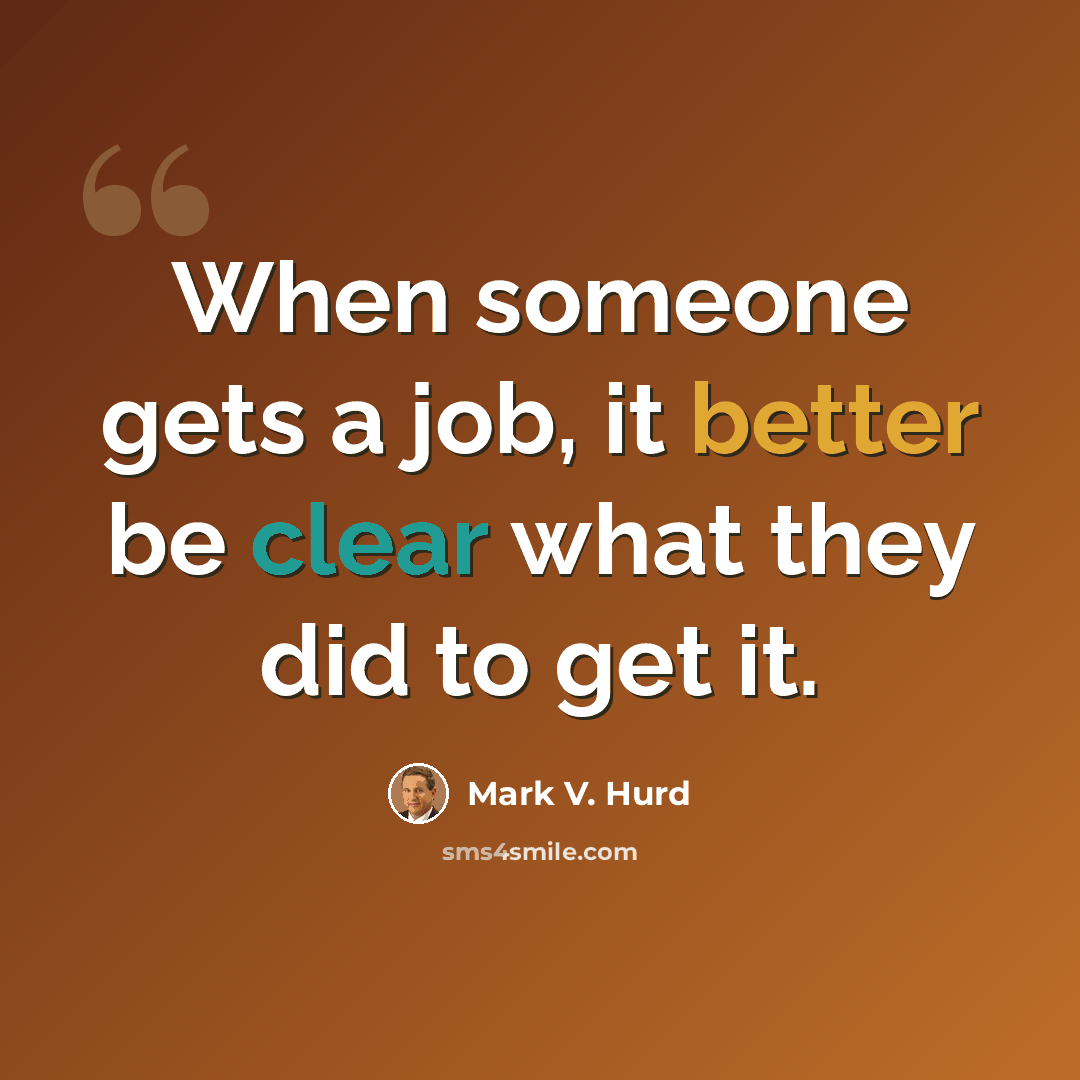“When someone gets a job, it better be clear what they did to get it.” quote by Mark V. Hurd